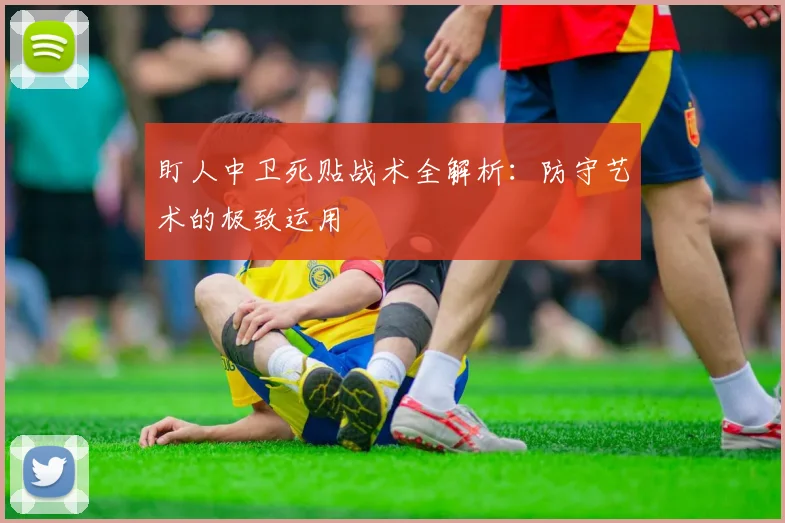 盯人中卫死贴战术全解析:防守艺术的极致运用